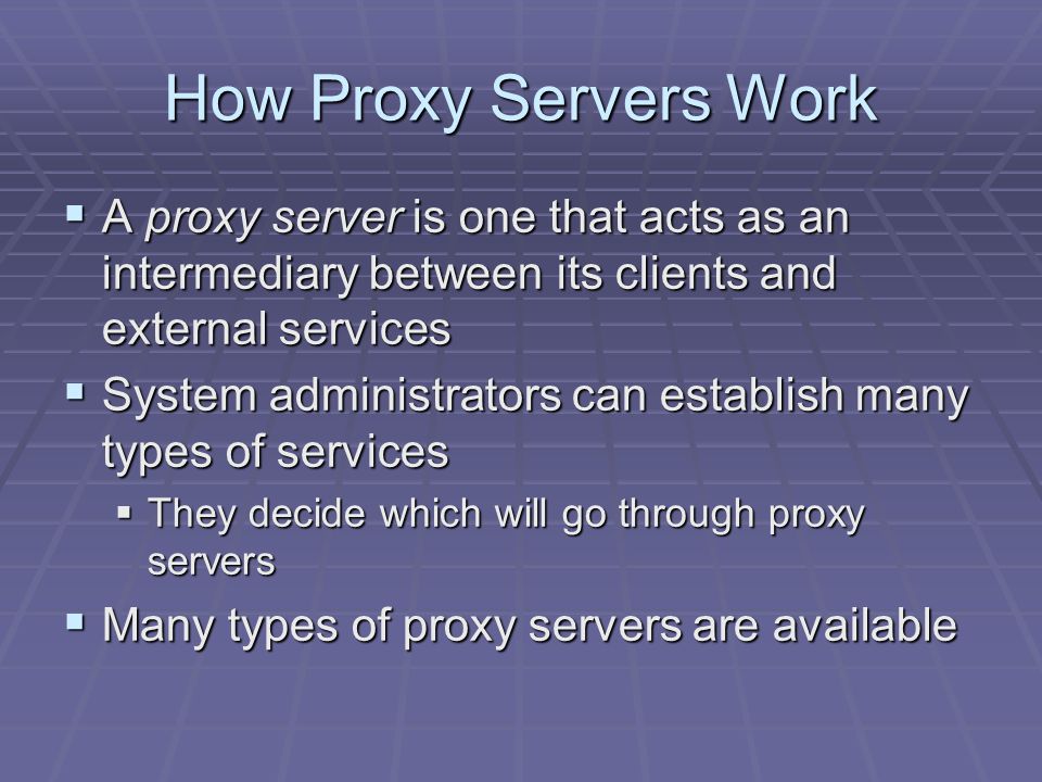 How Proxy Servers Work  A proxy server is one that acts as an intermediary between its clients and external services  System administrators can establish many types of services  They decide which will go through proxy servers  Many types of proxy servers are available