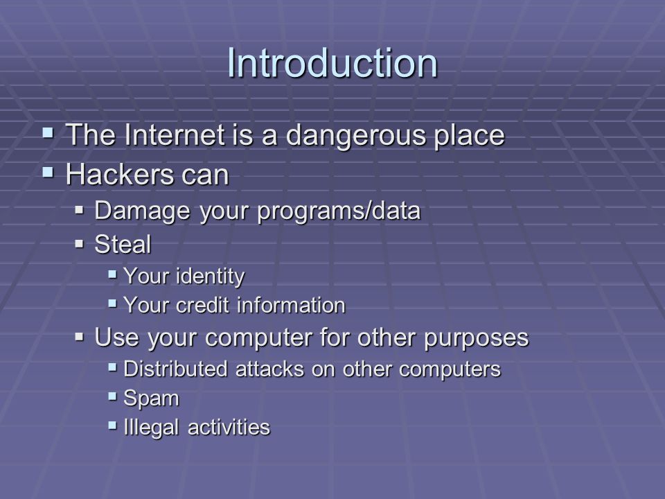 Introduction  The Internet is a dangerous place  Hackers can  Damage your programs/data  Steal  Your identity  Your credit information  Use your computer for other purposes  Distributed attacks on other computers  Spam  Illegal activities