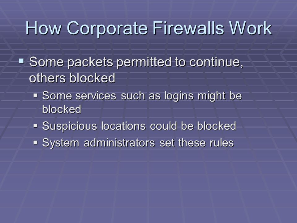 How Corporate Firewalls Work  Some packets permitted to continue, others blocked  Some services such as logins might be blocked  Suspicious locations could be blocked  System administrators set these rules