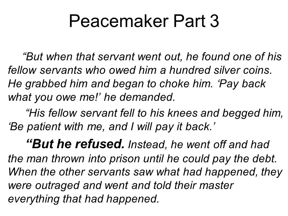 Peacemaker Part 3 But when that servant went out, he found one of his fellow servants who owed him a hundred silver coins.