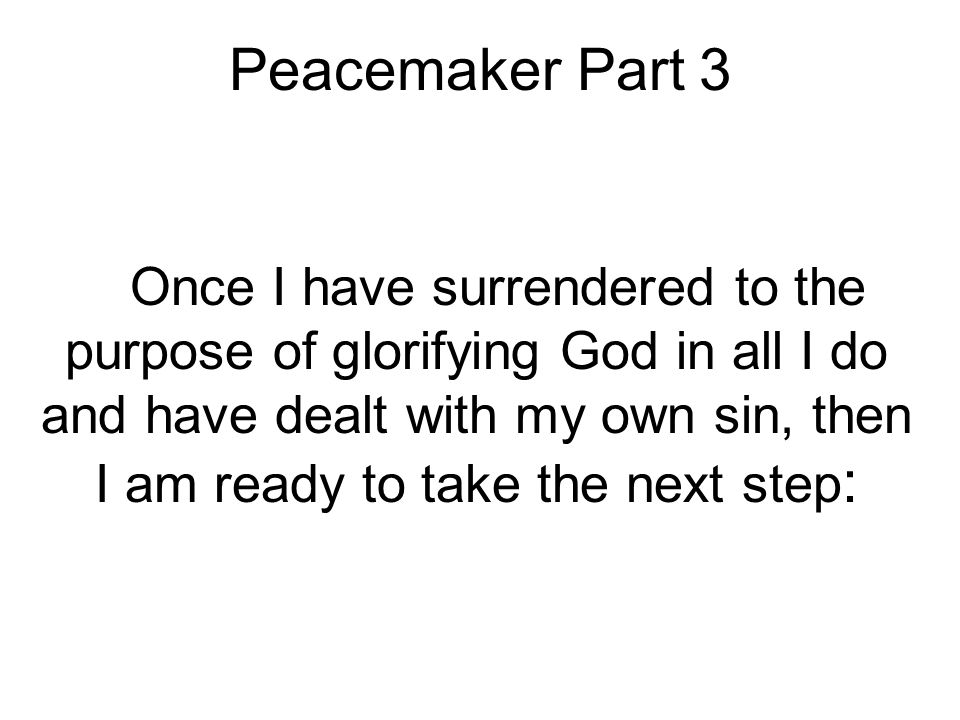 Peacemaker Part 3 Once I have surrendered to the purpose of glorifying God in all I do and have dealt with my own sin, then I am ready to take the next step :
