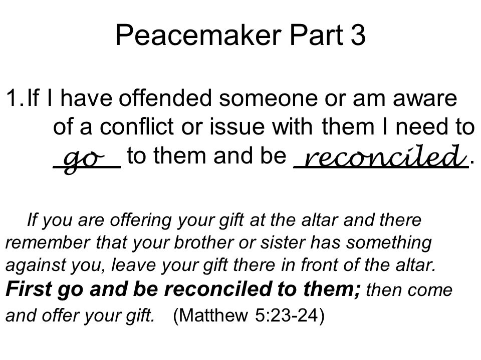 Peacemaker Part 3 1.If I have offended someone or am aware of a conflict or issue with them I need to _____ to them and be _____________.