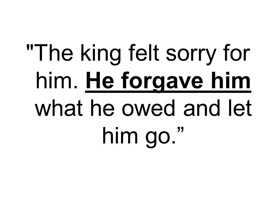 The king felt sorry for him. He forgave him what he owed and let him go.