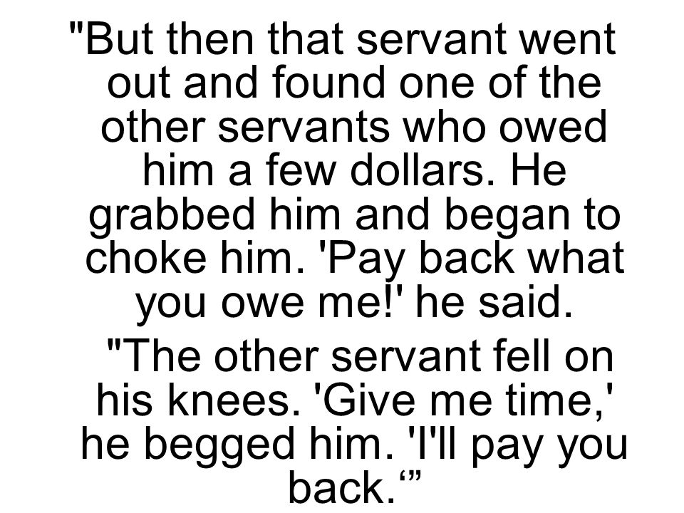 But then that servant went out and found one of the other servants who owed him a few dollars.