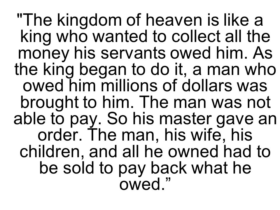 The kingdom of heaven is like a king who wanted to collect all the money his servants owed him.