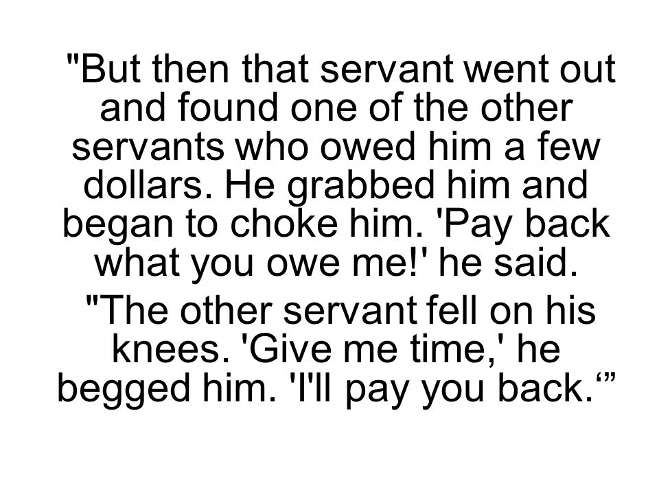But then that servant went out and found one of the other servants who owed him a few dollars.