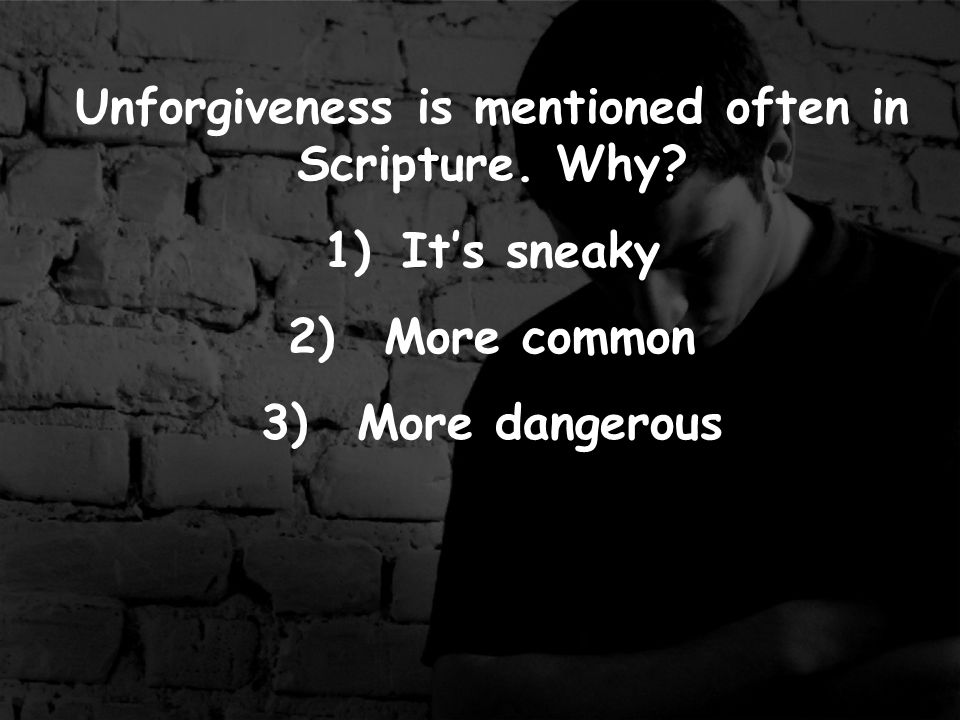 Unforgiveness is mentioned often in Scripture. Why 1)It’s sneaky 2)More common 3)More dangerous