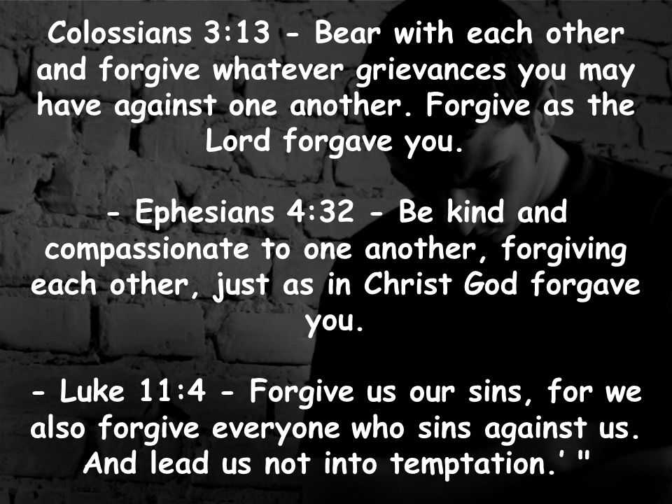 Colossians 3:13 - Bear with each other and forgive whatever grievances you may have against one another.