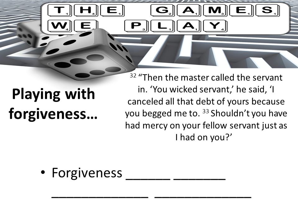 Playing with forgiveness… Forgiveness ______ _______ _____________ _____________ 32 Then the master called the servant in.
