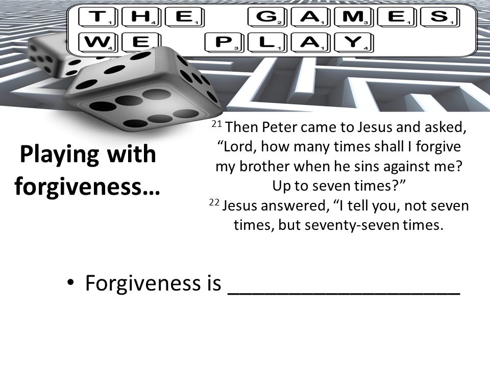 Playing with forgiveness… Forgiveness is ___________________ 21 Then Peter came to Jesus and asked, Lord, how many times shall I forgive my brother when he sins against me.