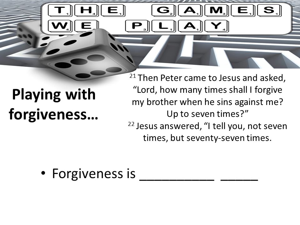 Playing with forgiveness… Forgiveness is __________ _____ 21 Then Peter came to Jesus and asked, Lord, how many times shall I forgive my brother when he sins against me.