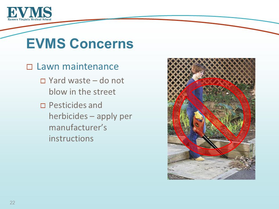  Lawn maintenance  Yard waste – do not blow in the street  Pesticides and herbicides – apply per manufacturer’s instructions EVMS Concerns 22
