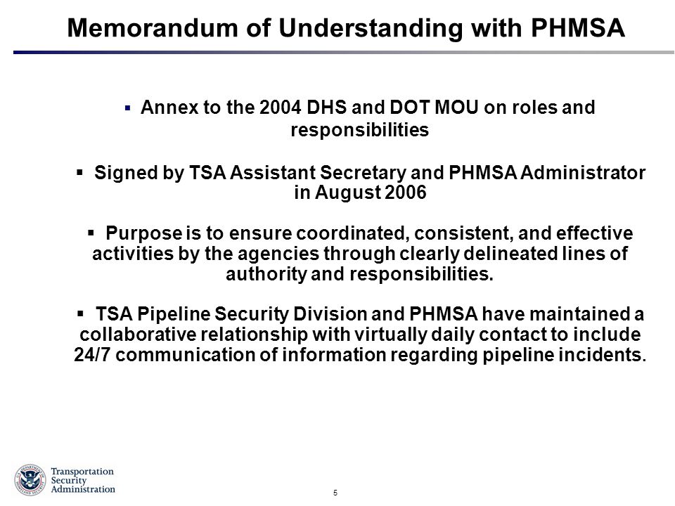 5 Memorandum of Understanding with PHMSA  Annex to the 2004 DHS and DOT MOU on roles and responsibilities  Signed by TSA Assistant Secretary and PHMSA Administrator in August 2006  Purpose is to ensure coordinated, consistent, and effective activities by the agencies through clearly delineated lines of authority and responsibilities.