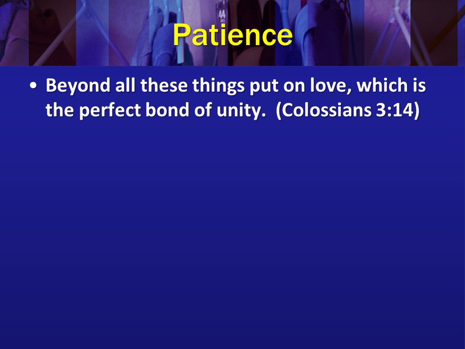 Patience Beyond all these things put on love, which is the perfect bond of unity.