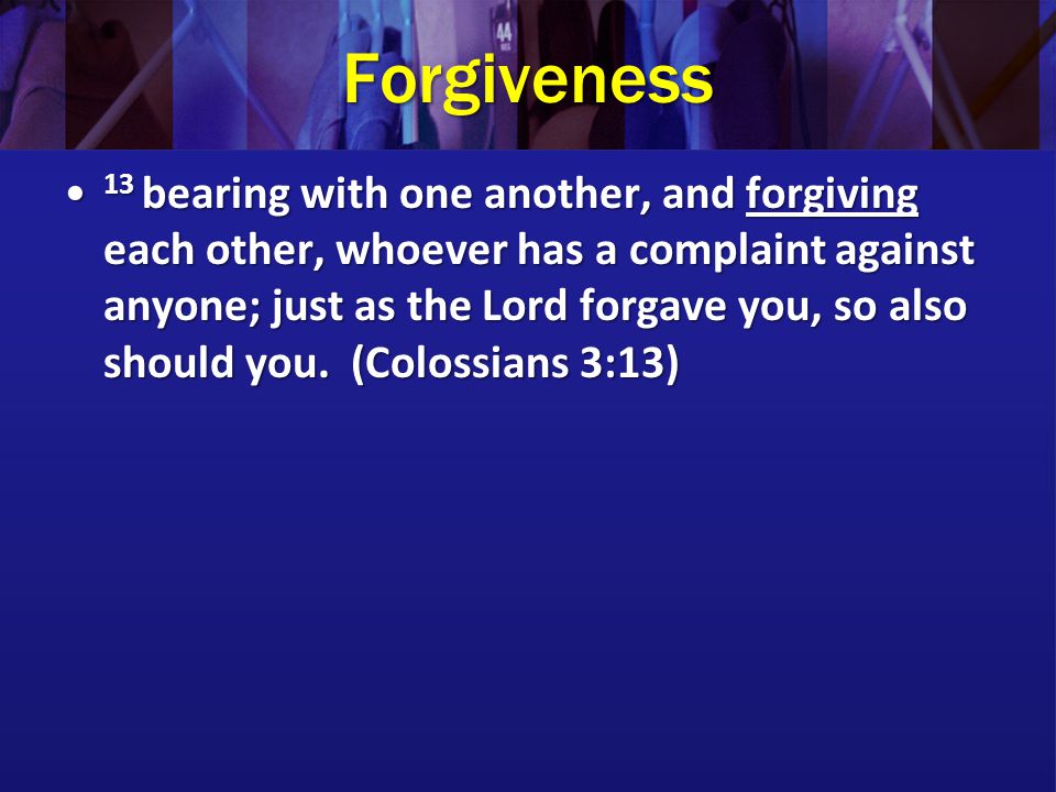 Forgiveness 13 bearing with one another, and forgiving each other, whoever has a complaint against anyone; just as the Lord forgave you, so also should you.