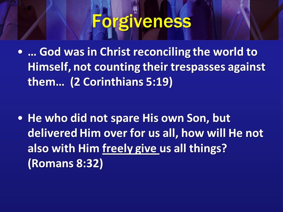 Forgiveness … God was in Christ reconciling the world to Himself, not counting their trespasses against them… (2 Corinthians 5:19)… God was in Christ reconciling the world to Himself, not counting their trespasses against them… (2 Corinthians 5:19) He who did not spare His own Son, but delivered Him over for us all, how will He not also with Him freely give us all things.