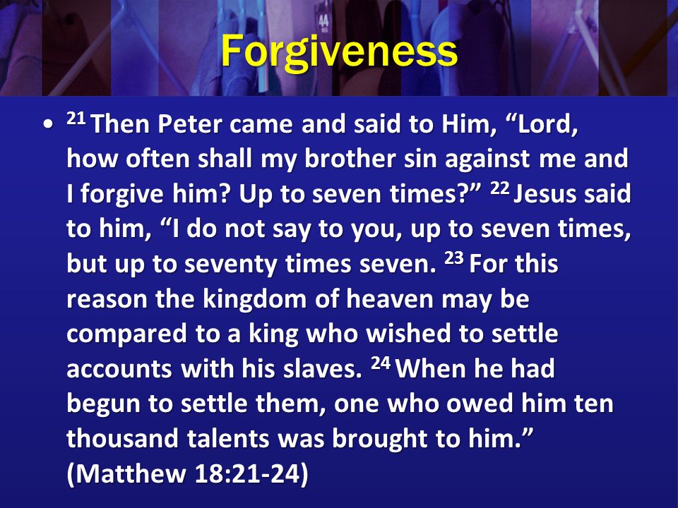 Forgiveness 21 Then Peter came and said to Him, Lord, how often shall my brother sin against me and I forgive him.