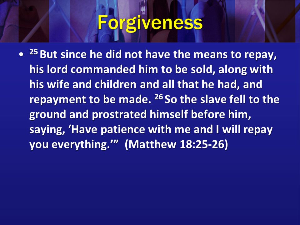 Forgiveness 25 But since he did not have the means to repay, his lord commanded him to be sold, along with his wife and children and all that he had, and repayment to be made.