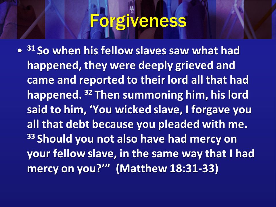 Forgiveness 31 So when his fellow slaves saw what had happened, they were deeply grieved and came and reported to their lord all that had happened.