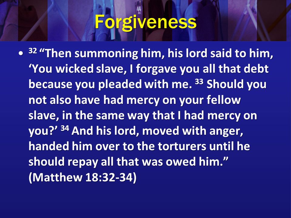 Forgiveness 32 Then summoning him, his lord said to him, ‘You wicked slave, I forgave you all that debt because you pleaded with me.
