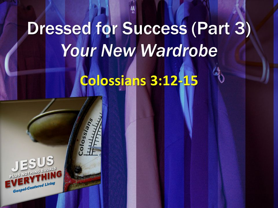 Dressed for Success (Part 3) Your New Wardrobe Colossians 3:12-15