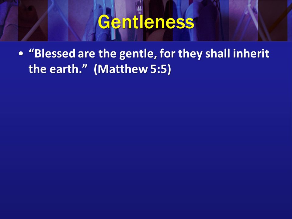 Gentleness Blessed are the gentle, for they shall inherit the earth. (Matthew 5:5) Blessed are the gentle, for they shall inherit the earth. (Matthew 5:5)