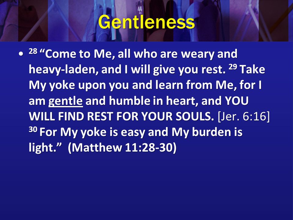 Gentleness 28 Come to Me, all who are weary and heavy-laden, and I will give you rest.