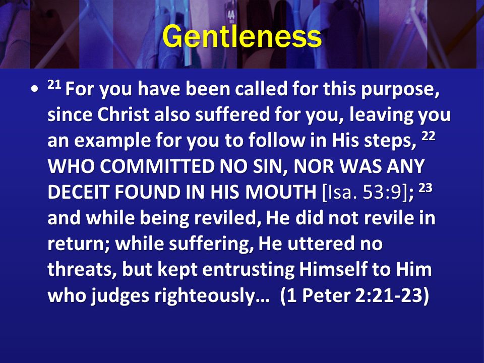 Gentleness 21 For you have been called for this purpose, since Christ also suffered for you, leaving you an example for you to follow in His steps, 22 WHO COMMITTED NO SIN, NOR WAS ANY DECEIT FOUND IN HIS MOUTH [Isa.