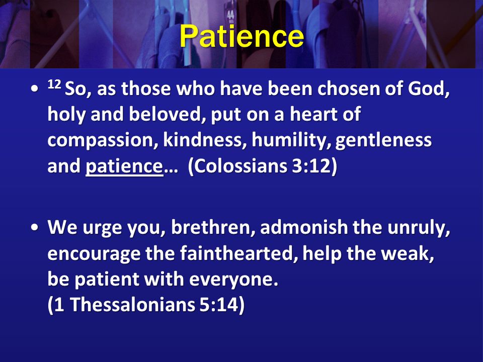Patience 12 So, as those who have been chosen of God, holy and beloved, put on a heart of compassion, kindness, humility, gentleness and patience… (Colossians 3:12) 12 So, as those who have been chosen of God, holy and beloved, put on a heart of compassion, kindness, humility, gentleness and patience… (Colossians 3:12) We urge you, brethren, admonish the unruly, encourage the fainthearted, help the weak, be patient with everyone.