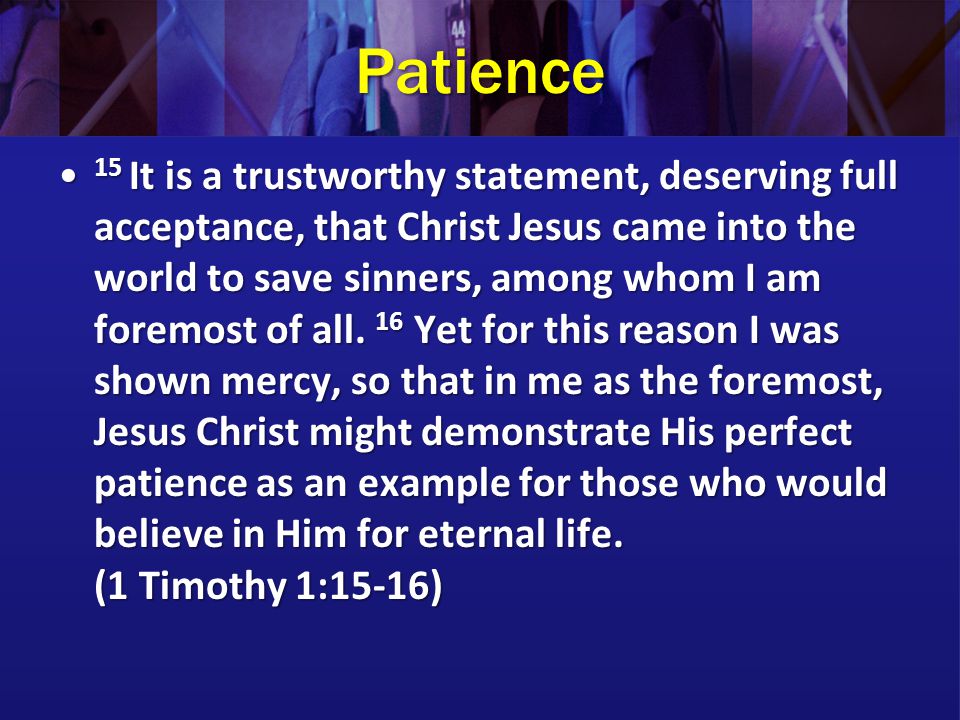Patience 15 It is a trustworthy statement, deserving full acceptance, that Christ Jesus came into the world to save sinners, among whom I am foremost of all.