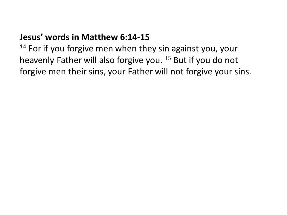Jesus’ words in Matthew 6: For if you forgive men when they sin against you, your heavenly Father will also forgive you.