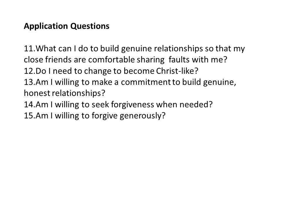 Application Questions 11.What can I do to build genuine relationships so that my close friends are comfortable sharing faults with me.