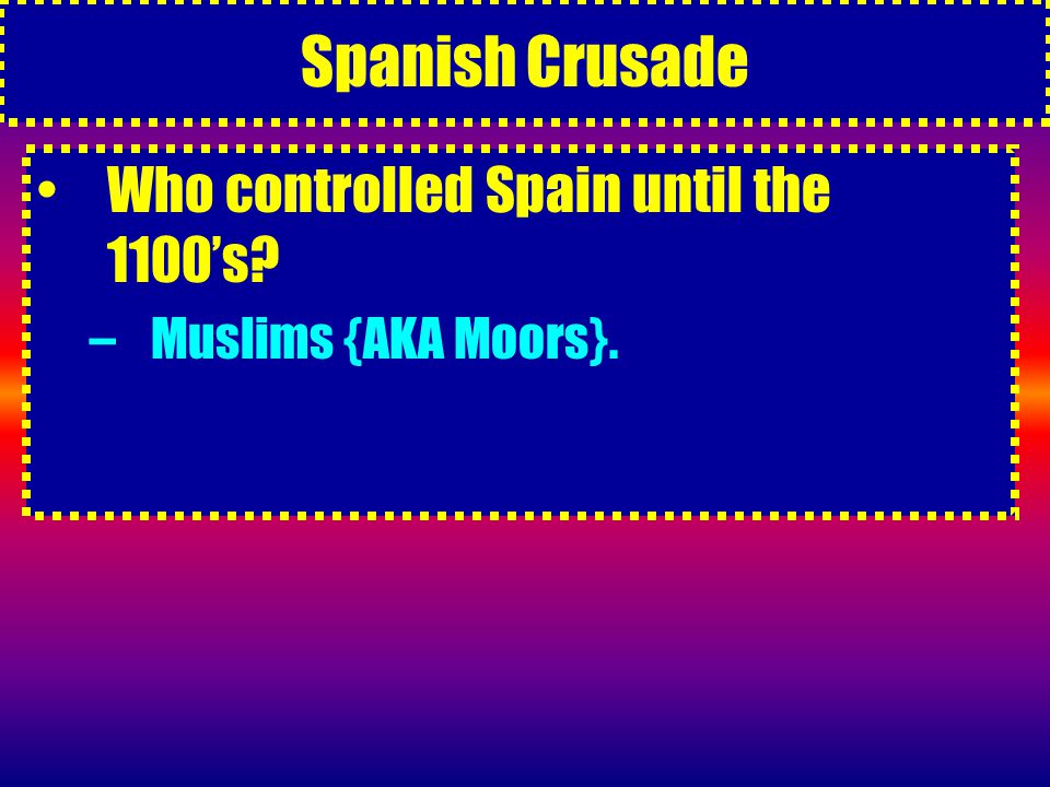 Spanish Crusade Who controlled Spain until the 1100’s –Muslims {AKA Moors}.