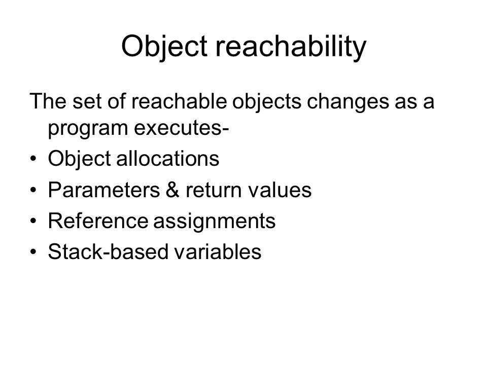 Object reachability The set of reachable objects changes as a program executes- Object allocations Parameters & return values Reference assignments Stack-based variables