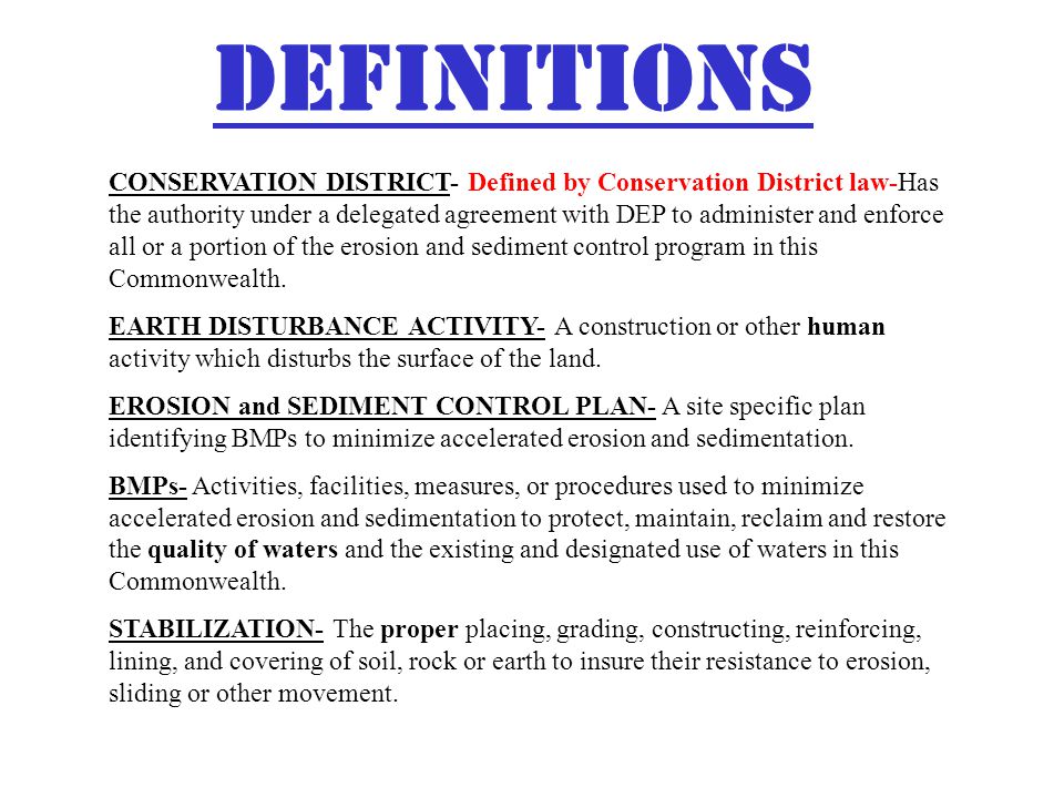 DEFINITIONS CONSERVATION DISTRICT- Defined by Conservation District law-Has the authority under a delegated agreement with DEP to administer and enforce all or a portion of the erosion and sediment control program in this Commonwealth.