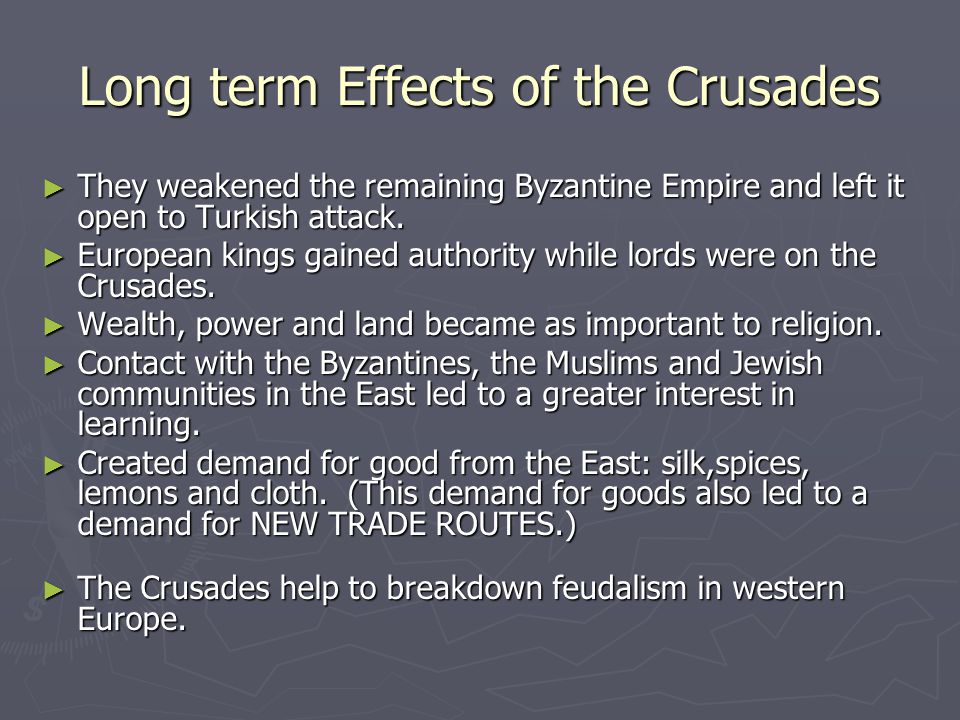 Long term Effects of the Crusades ► They weakened the remaining Byzantine Empire and left it open to Turkish attack.