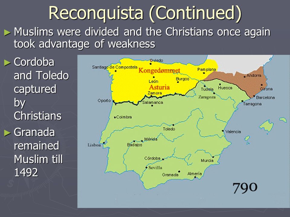 Reconquista (Continued) ► Muslims were divided and the Christians once again took advantage of weakness ► Cordoba and Toledo captured by Christians ► Granada remained Muslim till 1492