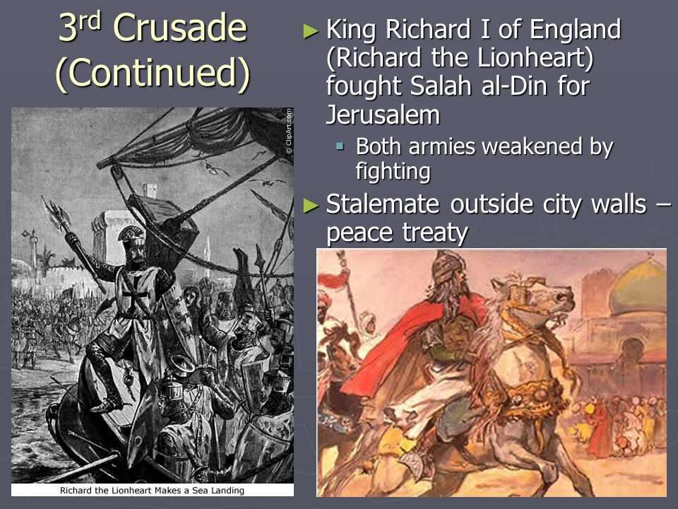 3 rd Crusade (Continued) ► King Richard I of England (Richard the Lionheart) fought Salah al-Din for Jerusalem  Both armies weakened by fighting ► Stalemate outside city walls – peace treaty