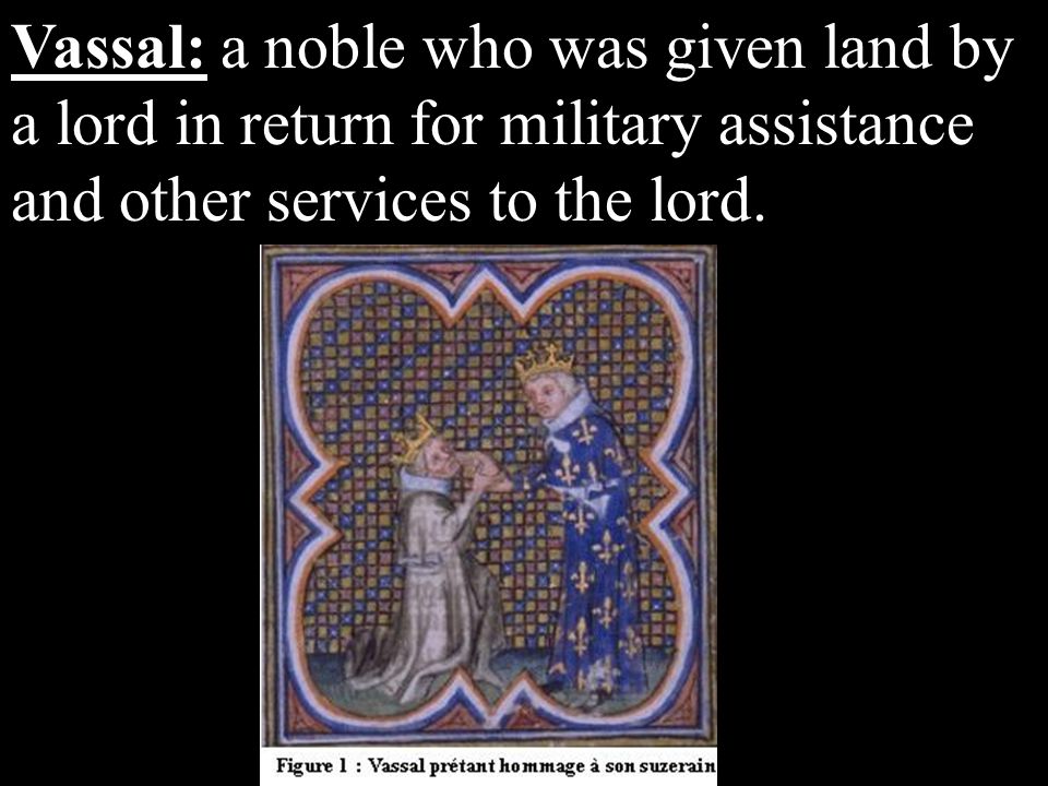 Vassal: a noble who was given land by a lord in return for military assistance and other services to the lord.