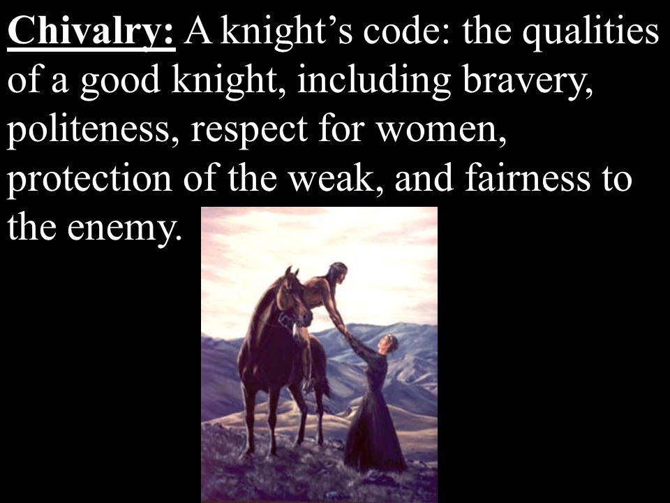 Chivalry: A knight’s code: the qualities of a good knight, including bravery, politeness, respect for women, protection of the weak, and fairness to the enemy.