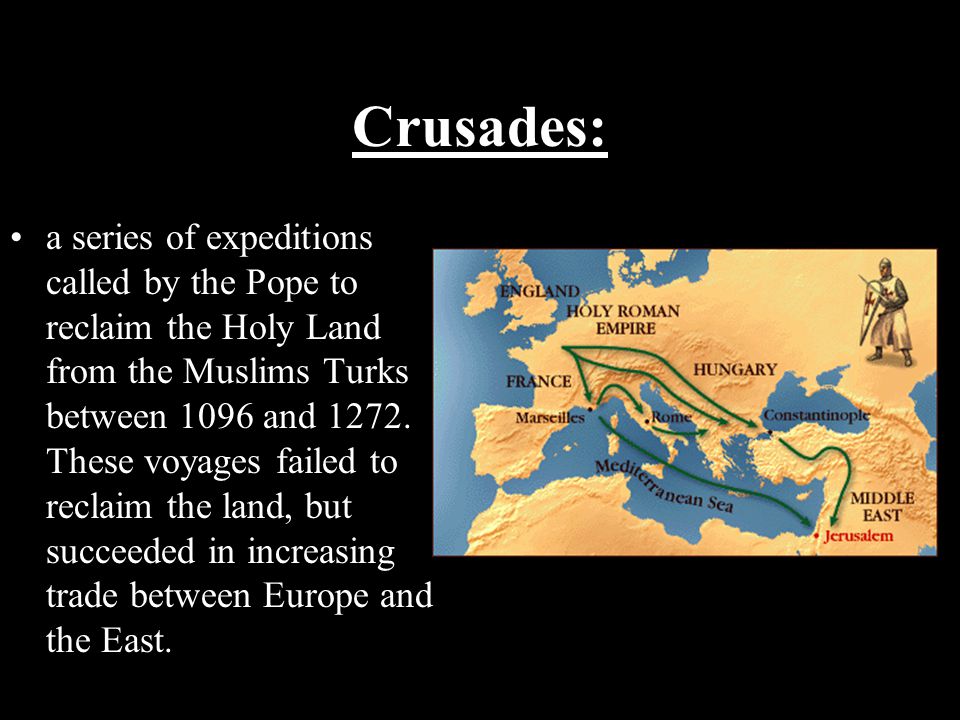 Crusades: a series of expeditions called by the Pope to reclaim the Holy Land from the Muslims Turks between 1096 and 1272.