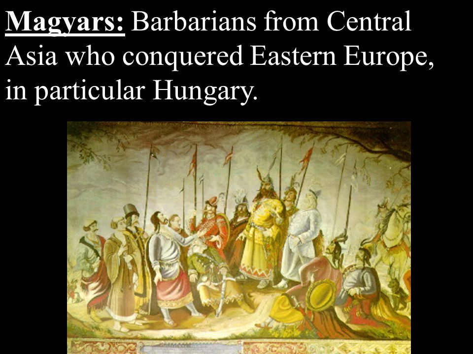 Magyars: Barbarians from Central Asia who conquered Eastern Europe, in particular Hungary.