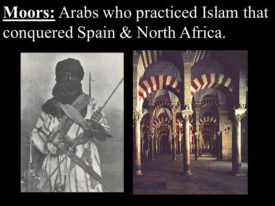 Moors: Arabs who practiced Islam that conquered Spain & North Africa.