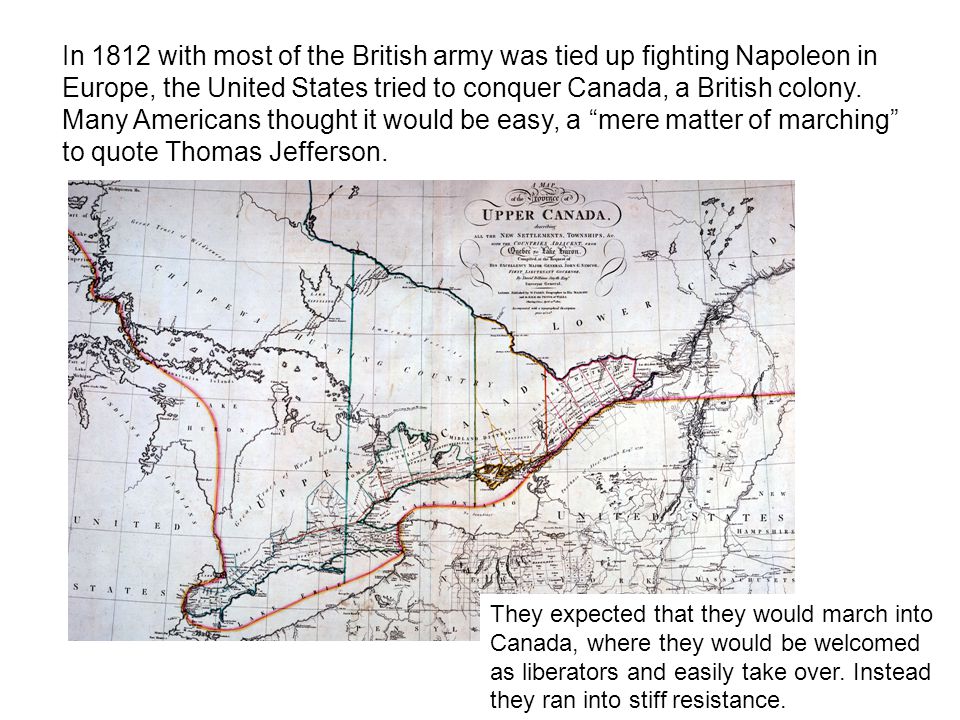In 1812 with most of the British army was tied up fighting Napoleon in Europe, the United States tried to conquer Canada, a British colony.
