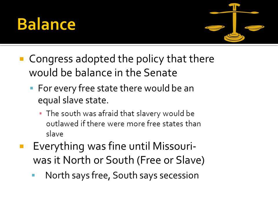  Congress adopted the policy that there would be balance in the Senate  For every free state there would be an equal slave state.