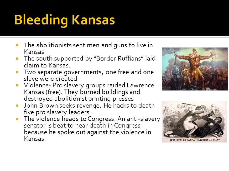  The abolitionists sent men and guns to live in Kansas  The south supported by Border Ruffians laid claim to Kansas.