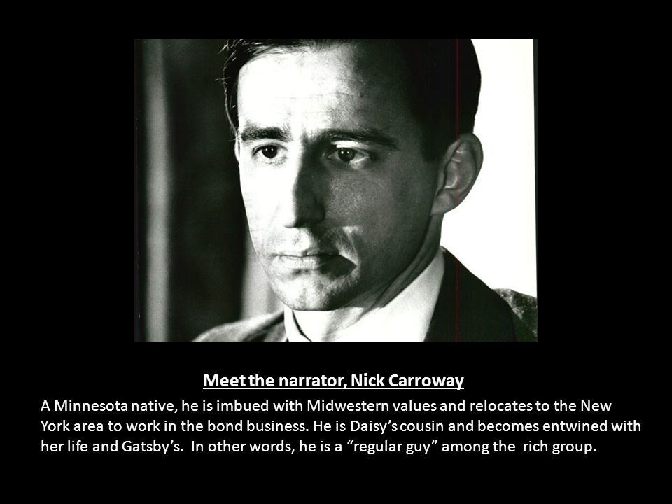 Meet the narrator, Nick Carroway A Minnesota native, he is imbued with Midwestern values and relocates to the New York area to work in the bond business.