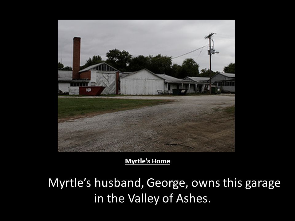 Myrtle’s Home Myrtle’s husband, George, owns this garage in the Valley of Ashes.