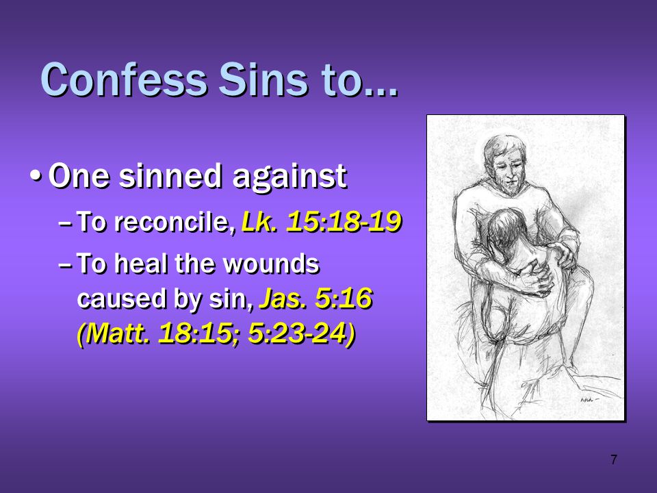 7 Confess Sins to… One sinned against –To reconcile, Lk.