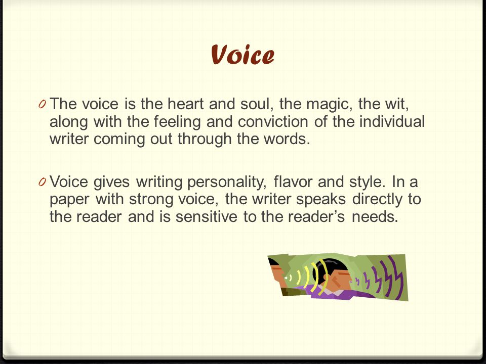 Voice 0 The voice is the heart and soul, the magic, the wit, along with the feeling and conviction of the individual writer coming out through the words.